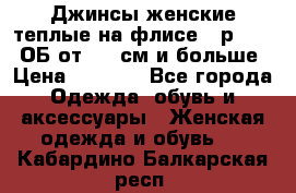 Джинсы женские теплые на флисе - р.56-58 ОБ от 120 см и больше › Цена ­ 1 600 - Все города Одежда, обувь и аксессуары » Женская одежда и обувь   . Кабардино-Балкарская респ.